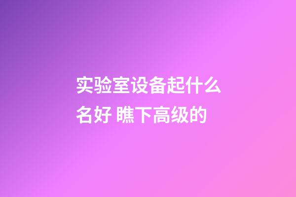 实验室设备起什么名好 瞧下高级的-第1张-公司起名-玄机派